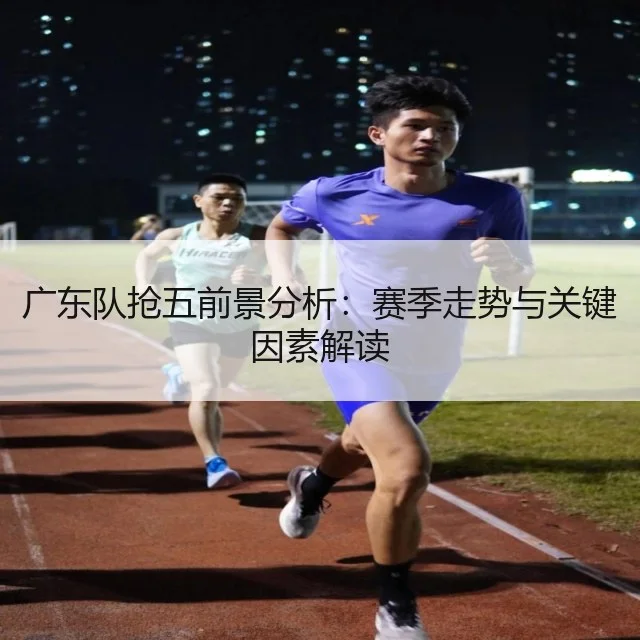 广东队抢五前景分析：赛季走势与关键因素解读