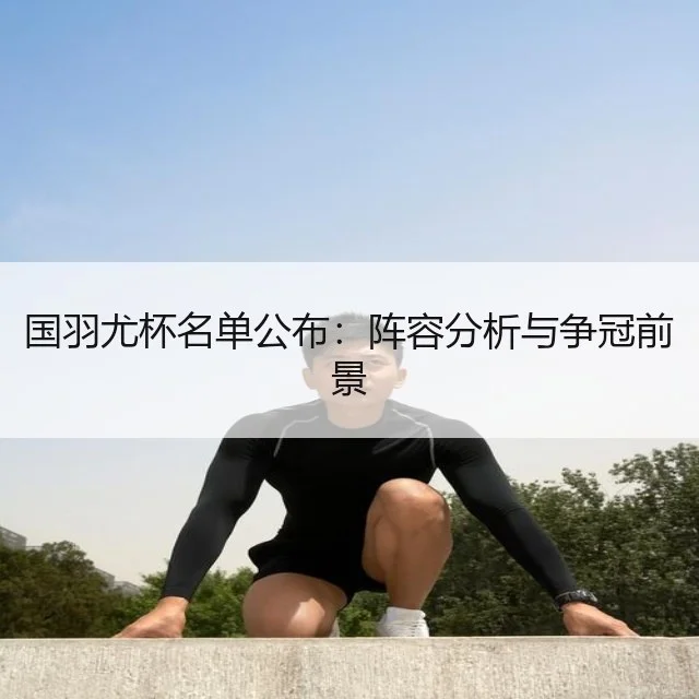 国羽尤杯名单公布：阵容分析与争冠前景